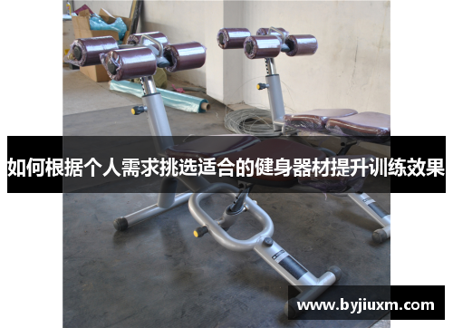 如何根据个人需求挑选适合的健身器材提升训练效果
