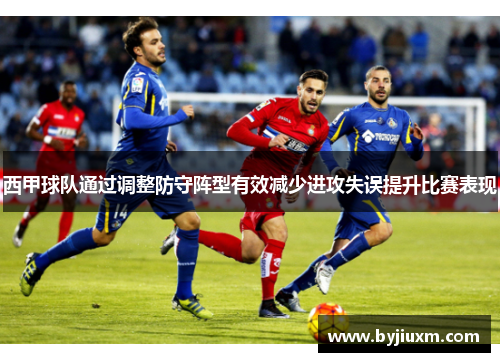 西甲球队通过调整防守阵型有效减少进攻失误提升比赛表现